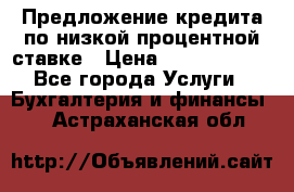 Предложение кредита по низкой процентной ставке › Цена ­ 10 000 000 - Все города Услуги » Бухгалтерия и финансы   . Астраханская обл.